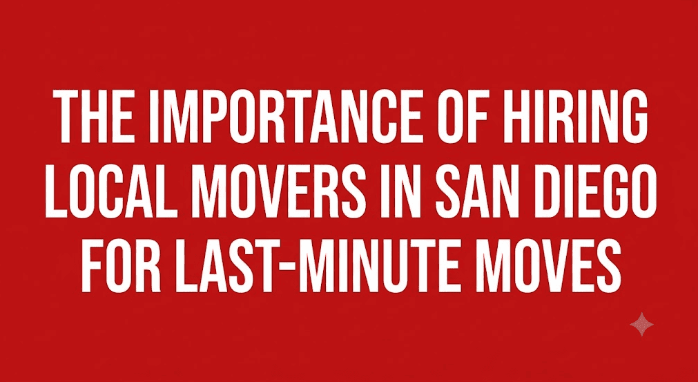 The Importance of Hiring Local Movers in San Diego For Last-Minute Moves